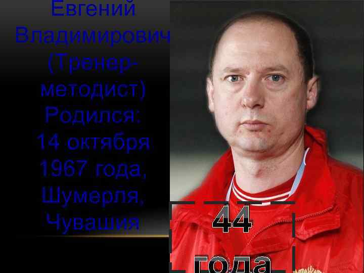 Евгений Владимирович (Тренерметодист) Родился: 14 октября 1967 года, Шумерля, Чувашия 44 