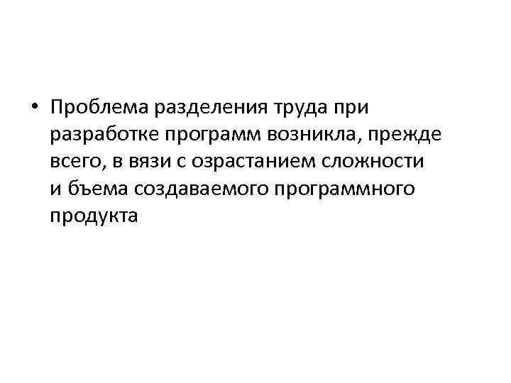  • Проблема разделения труда при разработке программ возникла, прежде всего, в вязи с озрастанием сложности