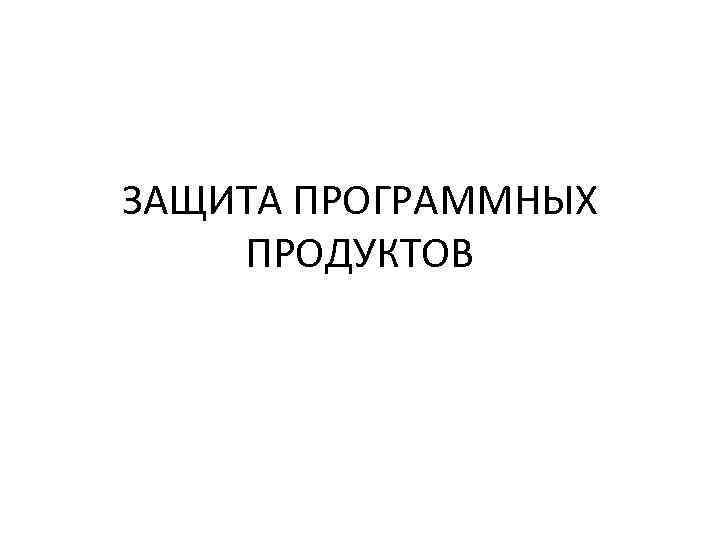 ЗАЩИТА ПРОГРАММНЫХ ПРОДУКТОВ 