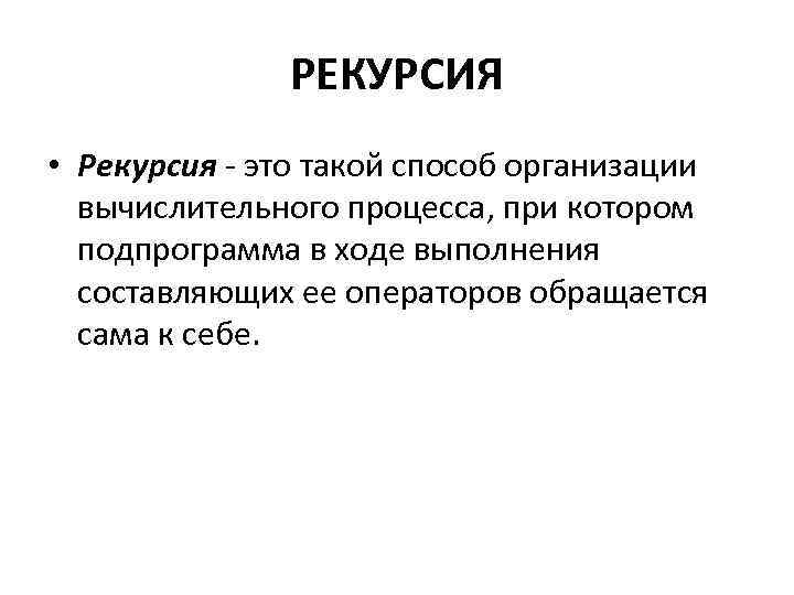 РЕКУРСИЯ • Рекурсия - это такой способ организации вычислительного процесса, при котором подпрограмма в