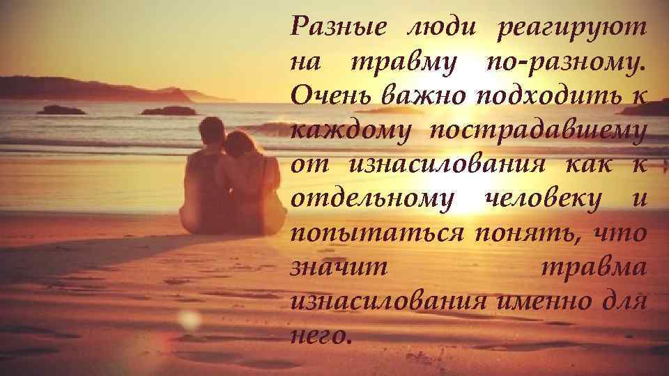 Разные люди реагируют на травму по-разному. Очень важно подходить к каждому пострадавшему от изнасилования