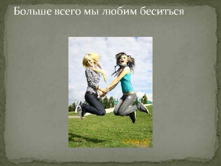 Больше всего мы любим беситься 