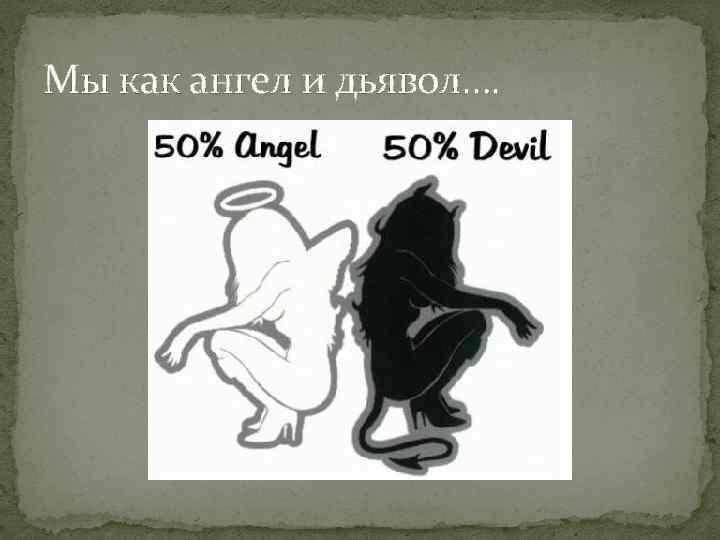 Мы как ангел и дьявол…. 