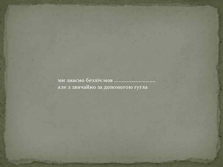 ми знаємо безліч мов. . . . але з звичайно за допомогою гугла 