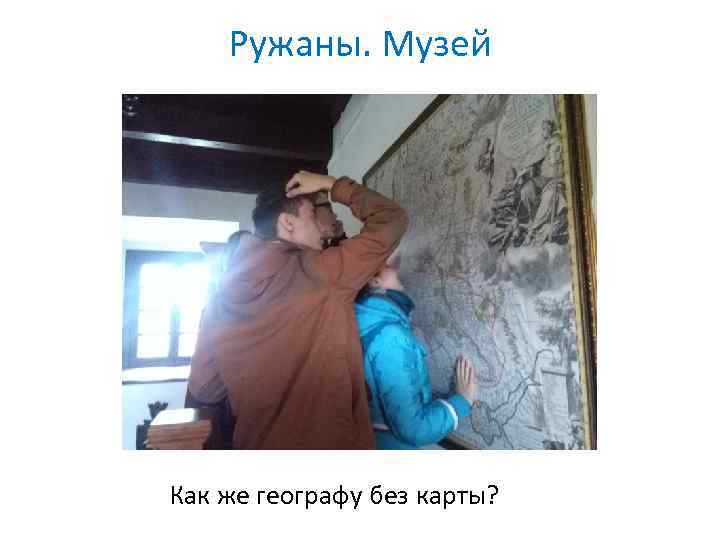 Ружаны. Музей Как же географу без карты? 