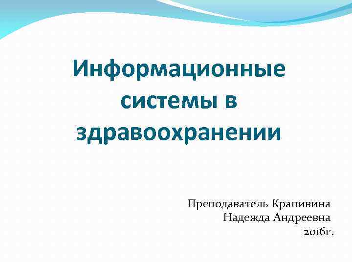 Информационные системы в здравоохранении Преподаватель Крапивина Надежда Андреевна 2016 г. 