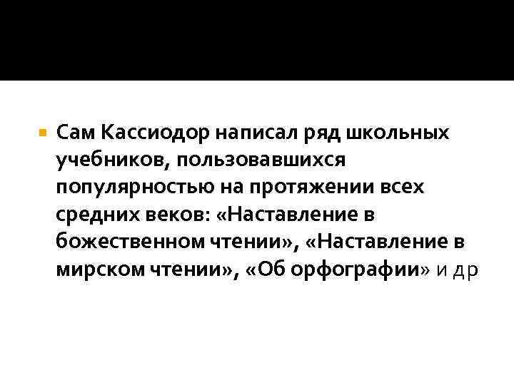  Сам Кассиодор написал ряд школьных учебников, пользовавшихся популярностью на протяжении всех средних веков: