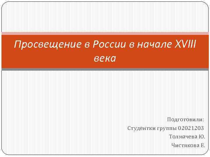 Просвещение в России в начале XVIII века Подготовили: Студентки группы 02021203 Толмачева Ю. Чистякова