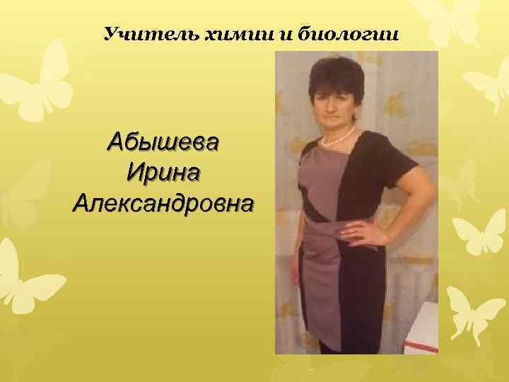 Учитель химии и биологии Абышева Ирина Александровна 