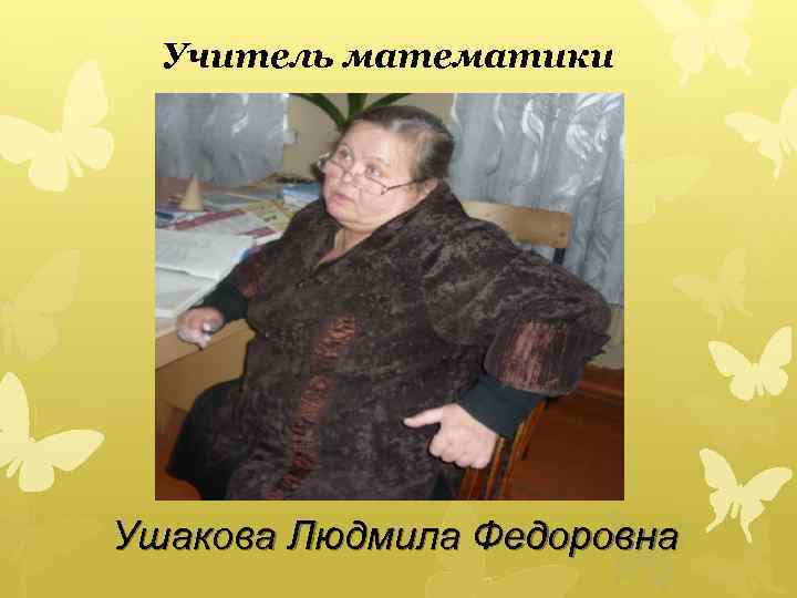 Учитель математики Ушакова Людмила Федоровна 