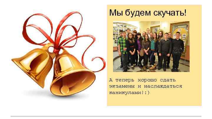 Мы будем скучать! А теперь хорошо сдать экзамены и наслаждаться каникулами!: ) 