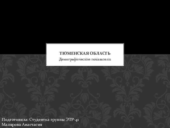 ТЮМЕНСКАЯ ОБЛАСТЬ Демографические показатели Подготовила: Студентка группы ЭТР-41 Малярова Анастасия 