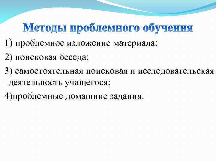  1) проблемное изложение материала; 2) поисковая беседа; 3) самостоятельная поисковая и исследовательская деятельность