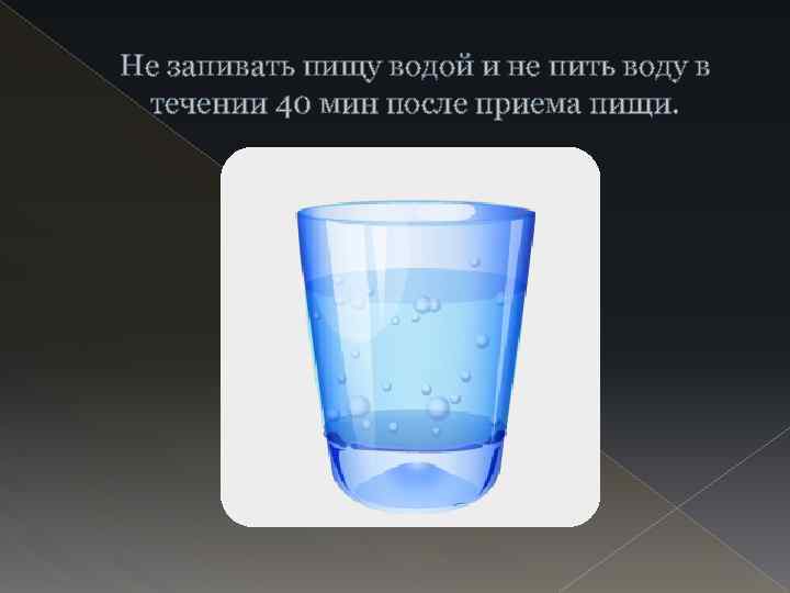 Не запивать пищу водой и не пить воду в течении 40 мин после приема