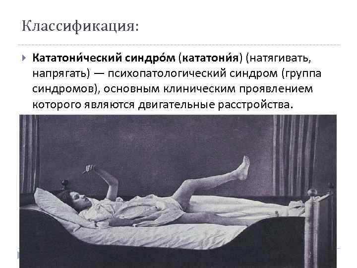 Классификация: Кататони ческий синдро м (кататони я) (натягивать, напрягать) — психопатологический синдром (группа синдромов),