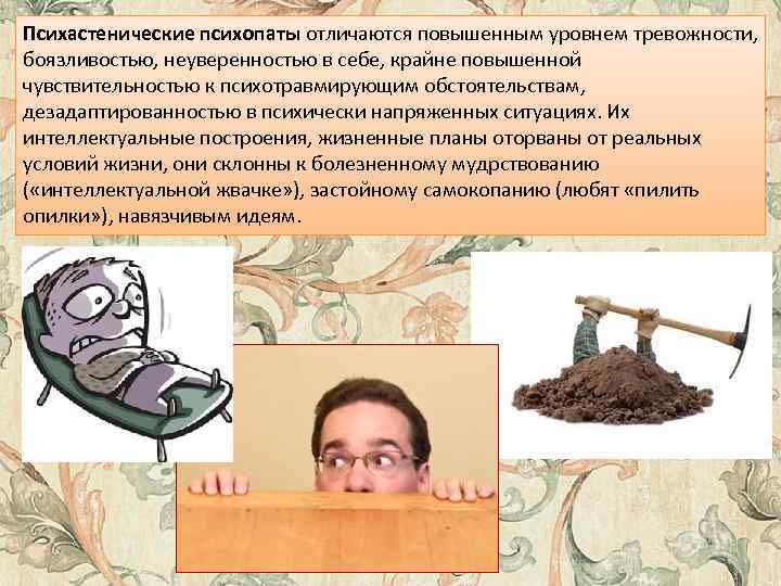 Психастенические психопаты отличаются повышенным уровнем тревожности, боязливостью, неуверенностью в себе, крайне повышенной чувствительностью к