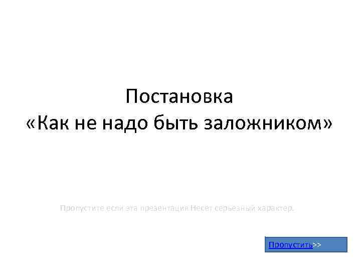 Постановка «Как не надо быть заложником» Пропустите если эта презентация Несет серьезный характер. Пропустить>>