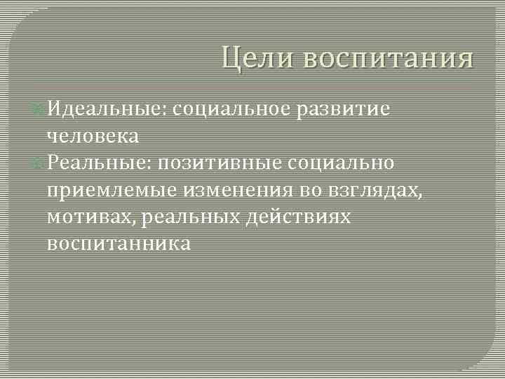 Цели воспитания Идеальные: социальное развитие человека Реальные: позитивные социально приемлемые изменения во взглядах, мотивах,