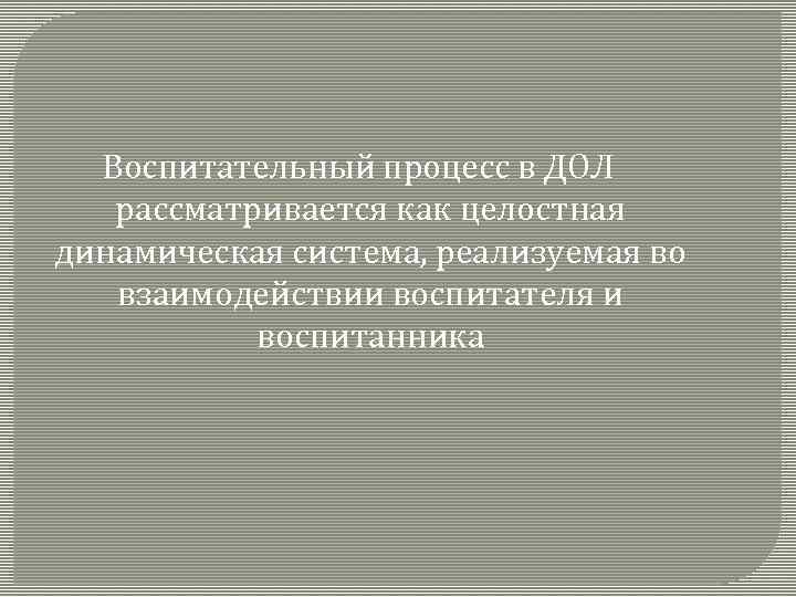 Воспитательный процесс в ДОЛ рассматривается как целостная динамическая система, реализуемая во взаимодействии воспитателя и