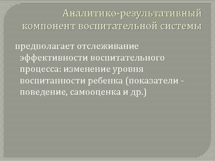 Аналитико-результативный компонент воспитательной системы предполагает отслеживание эффективности воспитательного процесса: изменение уровня воспитанности ребенка (показатели