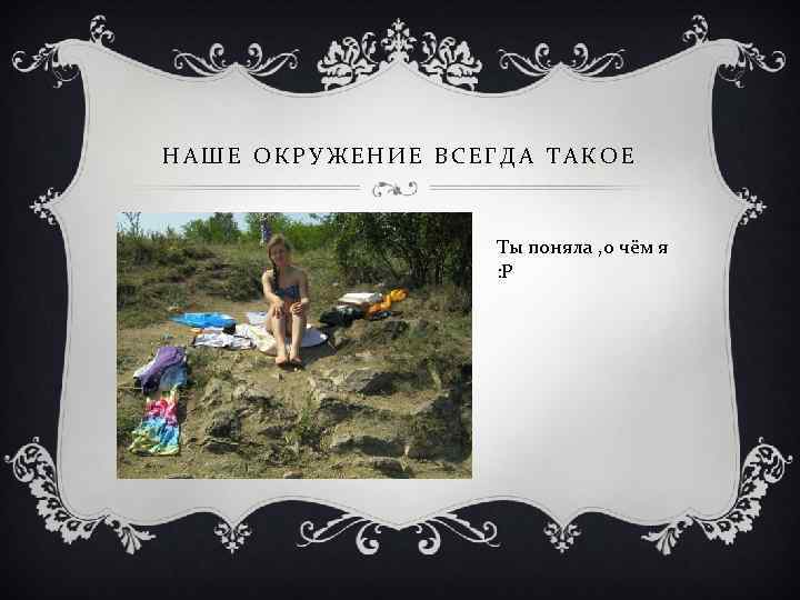 НАШЕ ОКРУЖЕНИЕ ВСЕГДА ТАКОЕ Ты поняла , о чём я : Р 