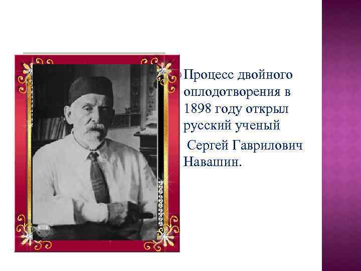  Процесс двойного оплодотворения в 1898 году открыл русский ученый Сергей Гаврилович Навашин. 