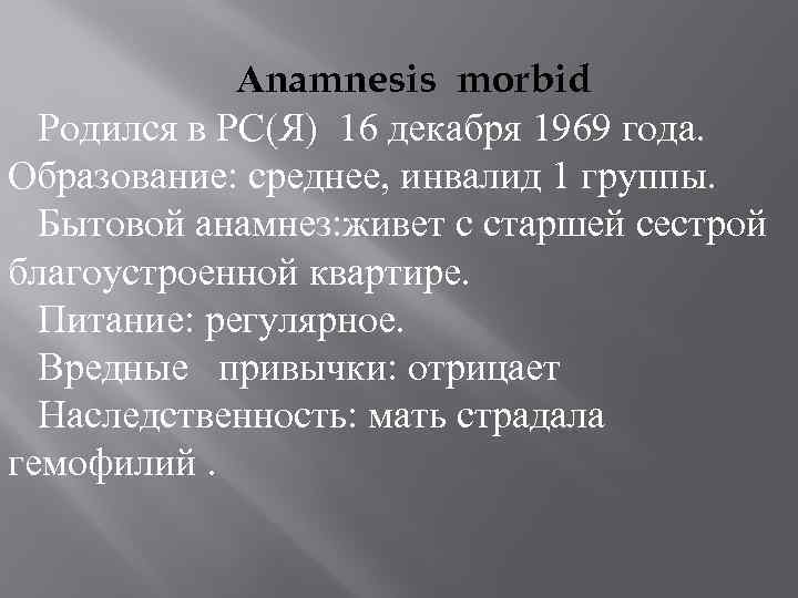  Аnamnesis morbid Родился в РС(Я) 16 декабря 1969 года. Образование: среднее, инвалид 1