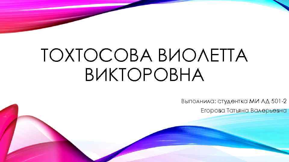 ТОХТОСОВА ВИОЛЕТТА ВИКТОРОВНА Выполнила: студентка МИ ЛД 501 -2 Егорова Татьяна Валерьевна 