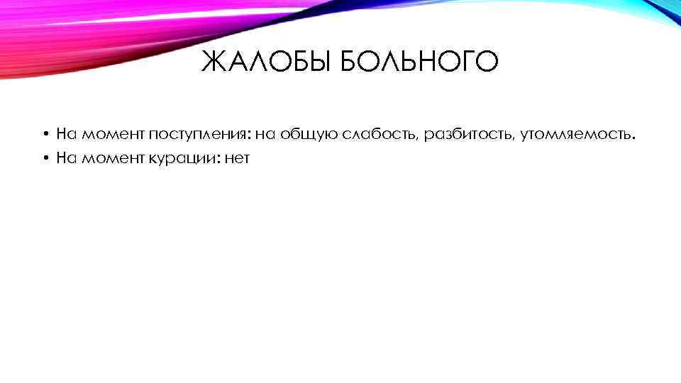 ЖАЛОБЫ БОЛЬНОГО • На момент поступления: на общую слабость, разбитость, утомляемость. • На момент