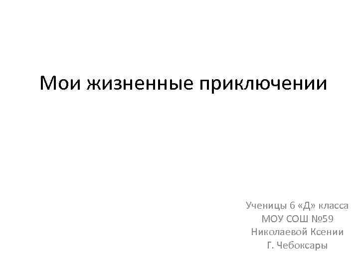Мои жизненные приключении Ученицы 6 «Д» класса МОУ СОШ № 59 Николаевой Ксении Г.