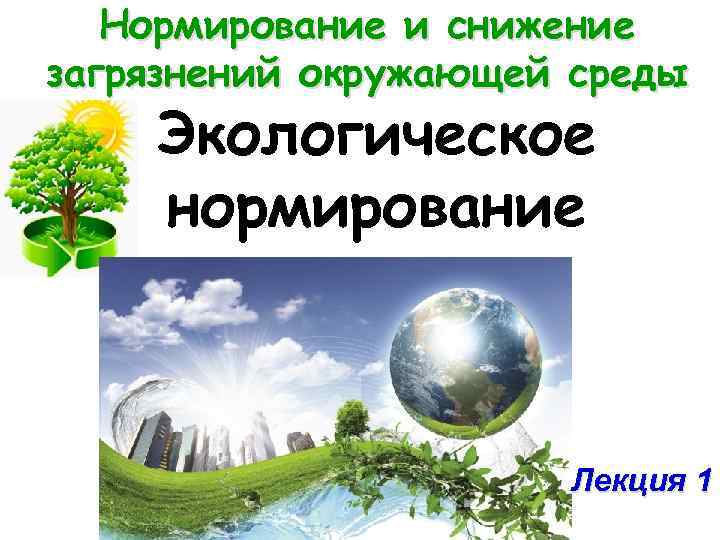 Нормирование и снижение загрязнений окружающей среды Экологическое нормирование Лекция 1 