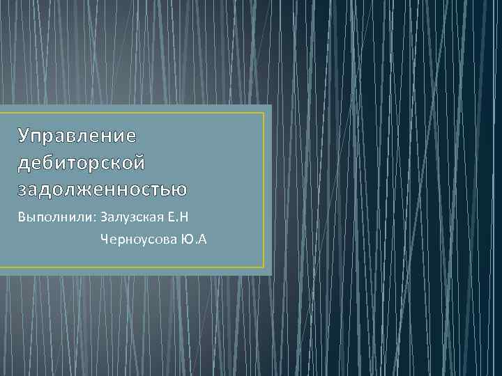 Управление дебиторской задолженностью Выполнили: Залузская Е. Н Черноусова Ю. А 