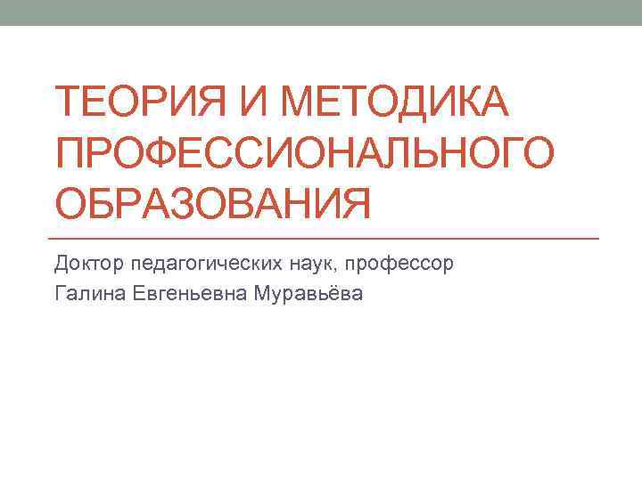 ТЕОРИЯ И МЕТОДИКА ПРОФЕССИОНАЛЬНОГО ОБРАЗОВАНИЯ Доктор педагогических наук, профессор Галина Евгеньевна Муравьёва 