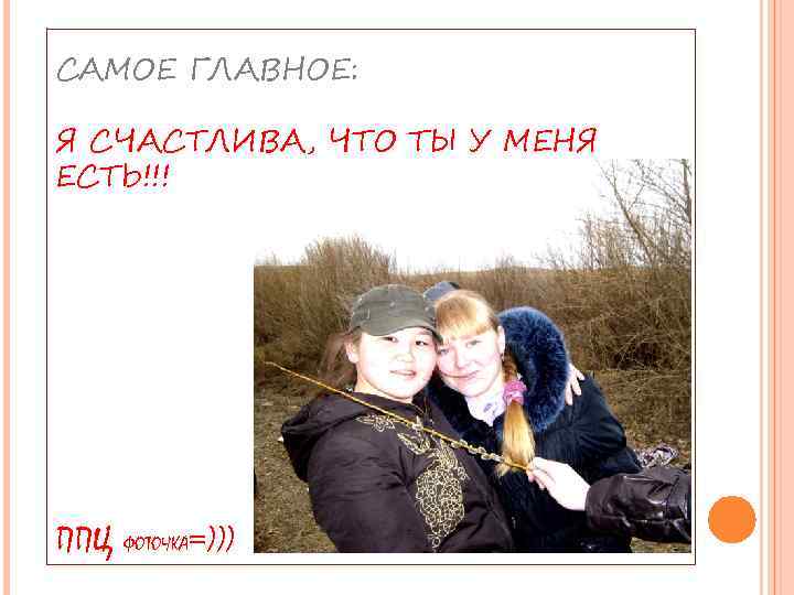 САМОЕ ГЛАВНОЕ: Я СЧАСТЛИВА, ЧТО ТЫ У МЕНЯ ЕСТЬ!!! ППЦ ФОТОЧКА=))) 