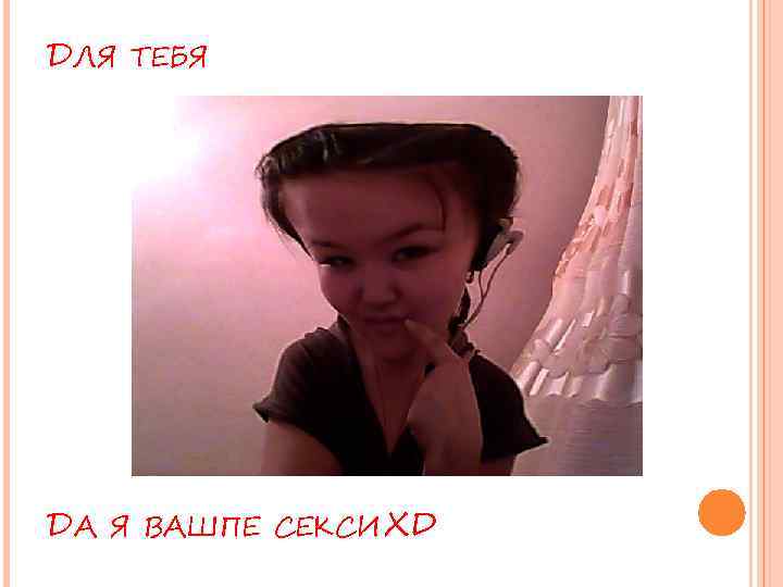 ДЛЯ ТЕБЯ ДА Я ВАШПЕ СЕКСИ XD 
