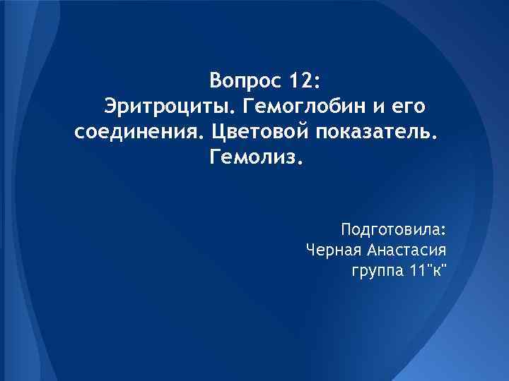 Вопрос 12: Эритроциты. Гемоглобин и его соединения. Цветовой показатель. Гемолиз. Подготовила: Черная Анастасия группа