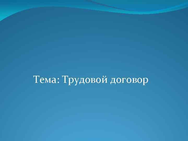 Тема: Трудовой договор 