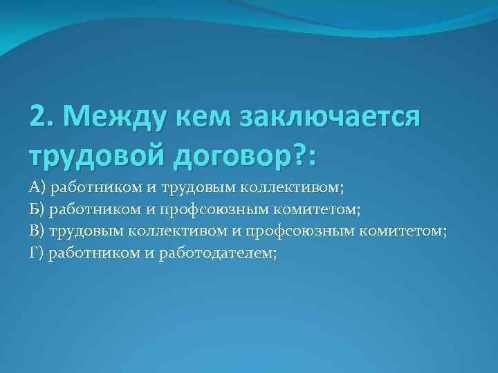 2. Между кем заключается трудовой договор? : А) работником и трудовым коллективом; Б) работником