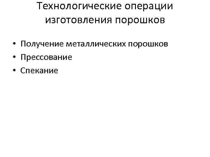 Технологические операции изготовления порошков • Получение металлических порошков • Прессование • Спекание 