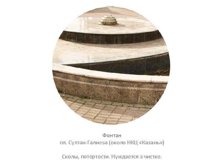Фонтан пл. Султан-Галиева (около НКЦ «Казань» ) Сколы, потертости. Нуждается в чистке. 