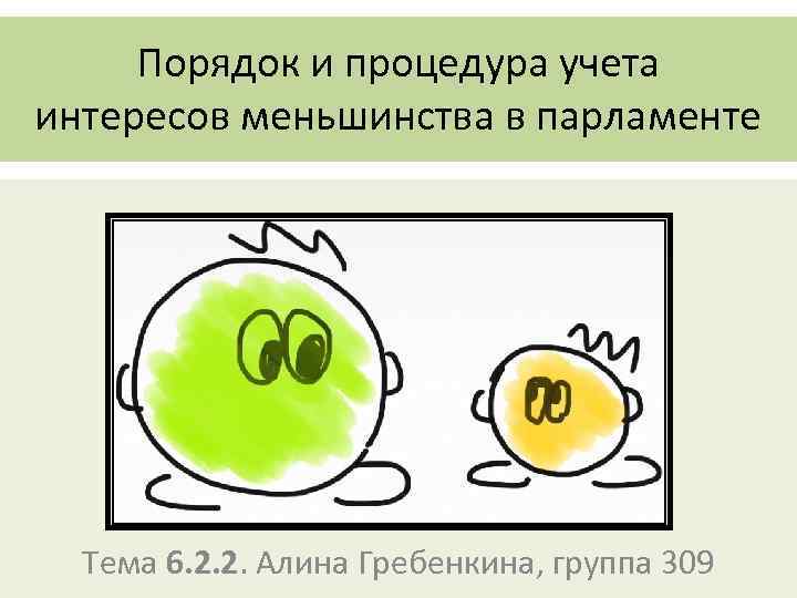 Порядок и процедура учета интересов меньшинства в парламенте Тема 6. 2. 2. Алина Гребенкина,