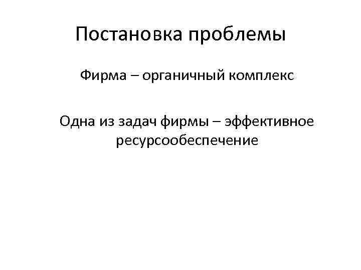 Постановка проблемы Фирма – органичный комплекс Одна из задач фирмы – эффективное ресурсообеспечение 