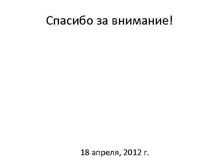 Спасибо за внимание! 18 апреля, 2012 г. 