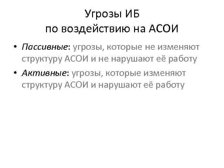 Угрозы ИБ по воздействию на АСОИ • Пассивные: угрозы, которые не изменяют структуру АСОИ