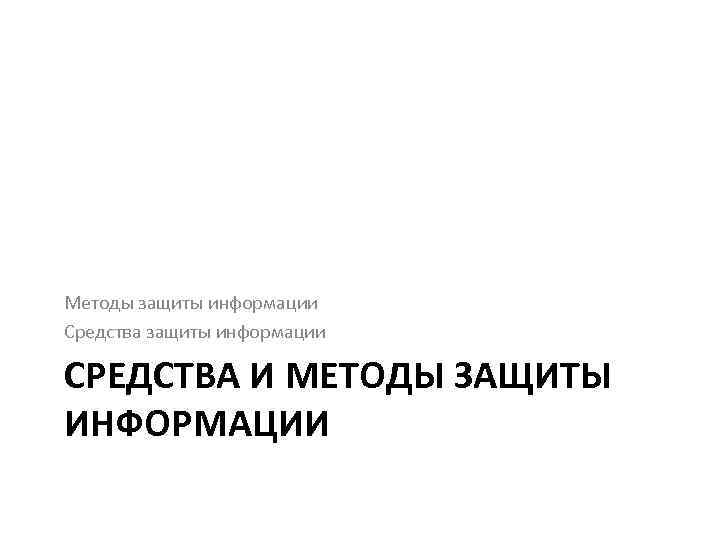 Методы защиты информации Средства защиты информации СРЕДСТВА И МЕТОДЫ ЗАЩИТЫ ИНФОРМАЦИИ 