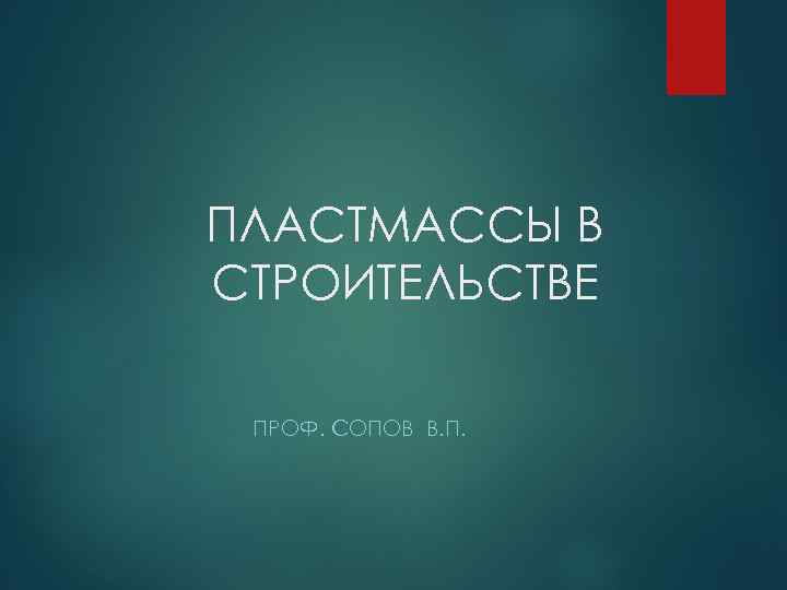 ПЛАСТМАССЫ В СТРОИТЕЛЬСТВЕ ПРОФ. СОПОВ В. П. 