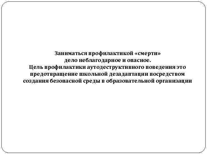Заниматься профилактикой «смерти» дело неблагодарное и опасное. Цель профилактики аутодеструктивного поведения это предотвращение школьной