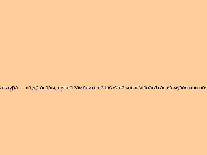 ультура — из др. оперы, нужно заменить на фото важных экспонатов из музея или