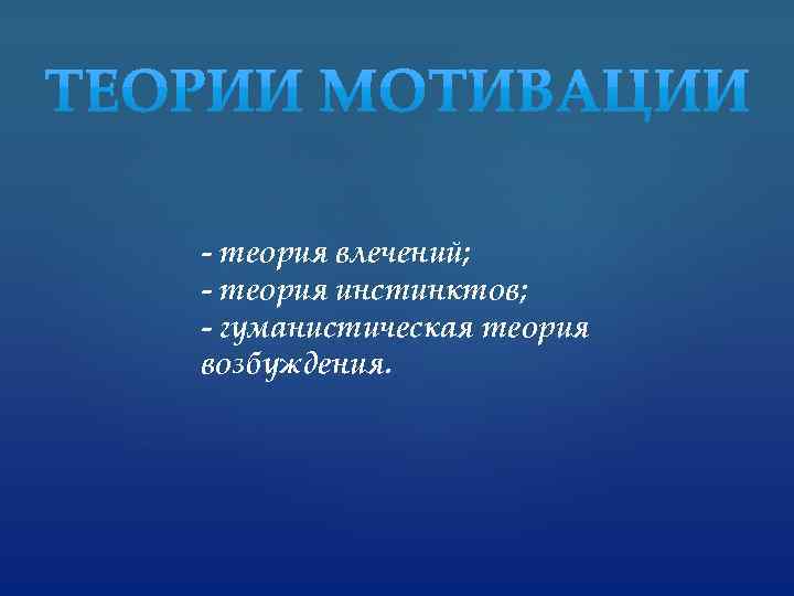 - теория влечений; - теория инстинктов; - гуманистическая теория возбуждения. 