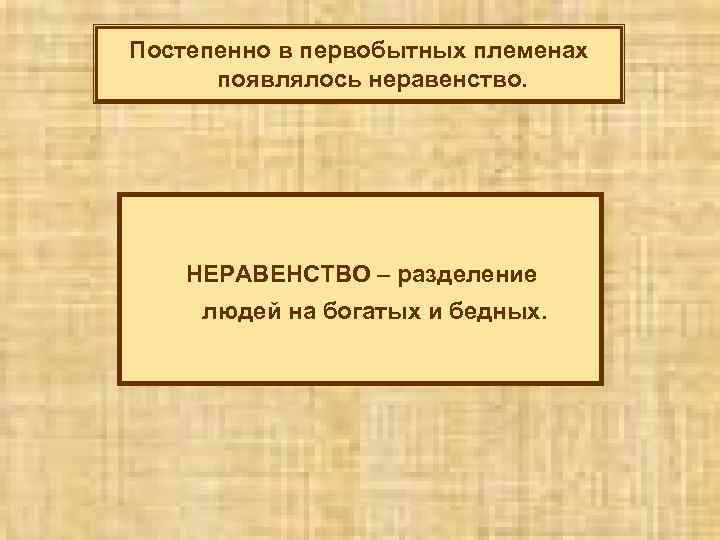 Постепенно в первобытных племенах появлялось неравенство. НЕРАВЕНСТВО – разделение людей на богатых и бедных.